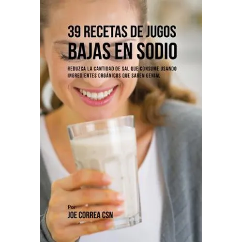 39 Recetas de Jugos Bajas En Sodio: Reduzca la Cantidad de Sal Que Consume Usando Ingredientes Orgánicos Que Saben Genial