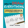 How to Draw Everything for Beginners: A step-by-step guide to drawing everything you ever wanted to including animals, cars, backgrounds, flowers, but