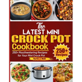 The Latest Mini Crock Pot Cookbook: 250+ Mouthwatering Recipes for Your Mini Crock Pot