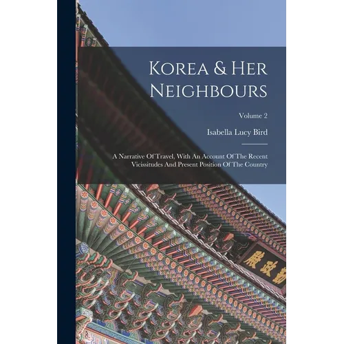 Korea & Her Neighbours: A Narrative Of Travel, With An Account Of The Recent Vicissitudes And Present Position Of The Country; Volume 2