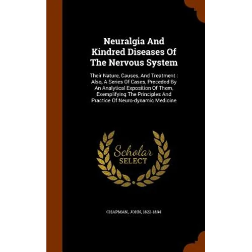 Neuralgia And Kindred Diseases Of The Nervous System: Their Nature, Causes, And Treatment: Also, A Series Of Cases, Preceded By An Analytical Expositi