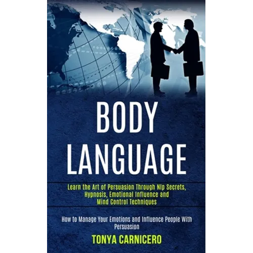 Body Language: Learn the Art of Persuasion Through Nlp Secrets, Hypnosis, Emotional Influence and Mind Control Techniques (How to Manage Your Emotions