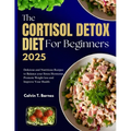 The Cortisol Detox Diet For beginners 2025: Delicious and Nutritious Recipes to Balance Your Stress Hormones, Promote Weight Loss and Improve Your Hea