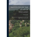 Institutes of the Laws of England: Or A Commentary Upon Littleton, not the Name of the Author Only, but of the law Itself