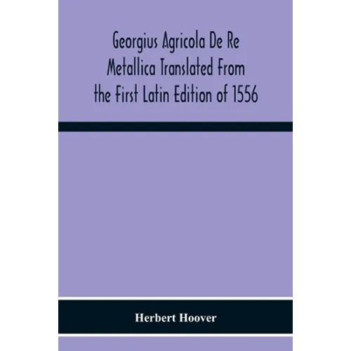 Georgius Agricola De Re Metallica Translated From The First Latin Edition Of 1556 With Biographical Introduction, Annotations And Appendices Upon The