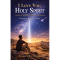 I Love You, Holy Spirit: A Journey of Adventure, Outpouring, and Miracles