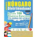 Aprender Húngaro Divirtiéndose! - Para Adultos: Fácil a Avanzado - Estudia 100 Temáticas Esenciales Con Sopas de Letras - Vol.1