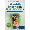 German Shepherd Training Vol 3 - Taking Care of Your German Shepherd Dog: Nutrition, Common Diseases and General Care of Your German Shepherd
