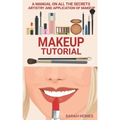 Makeup Tutorial: A Manual On All The Secrets Artistry And Application Of Makeup