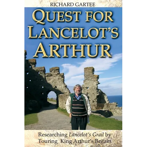 Quest for Lancelot's Arthur: Researching Lancelot's Grail by Touring King Arthur's Britain