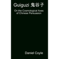Guiguzi 鬼谷子: On the Cosmological Axes of Chinese Persuasion [Hardcover Dissertation Reprint]