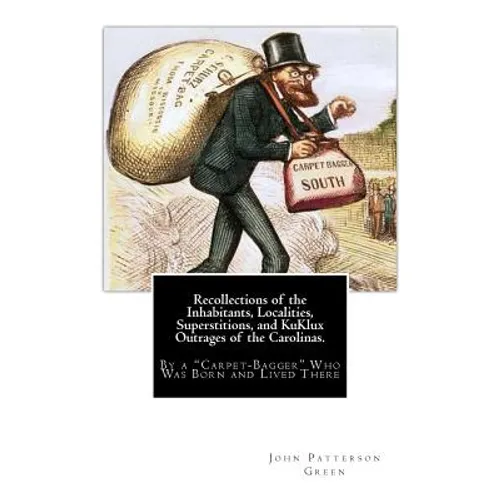 Recollections of the Inhabitants, Localities, Superstitions, and KuKlux Outrages of the Carolinas.: By a "Carpet-Bagger" Who Was Born and Lived There