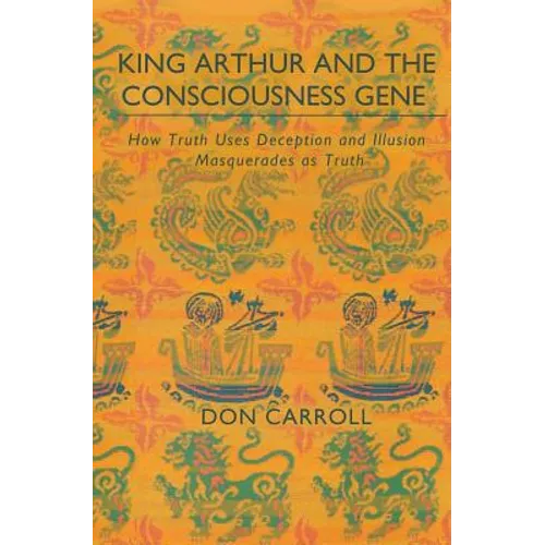 King Arthur and the Consciousness Gene: How Truth Uses Deception & Illusion Masquerades as Truth