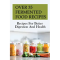 Over 35 Fermented Food Recipes: Recipes For Better Digestion And Health: Fermentation For Beginners