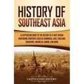 History of Southeast Asia: A Captivating Guide to the History of a Vast Region Containing Countries Such as Cambodia, Laos, Thailand, Singapore, Indon