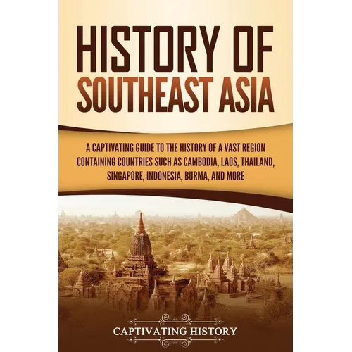 History of Southeast Asia: A Captivating Guide to the History of a Vast Region Containing Countries Such as Cambodia, Laos, Thailand, Singapore, Indon