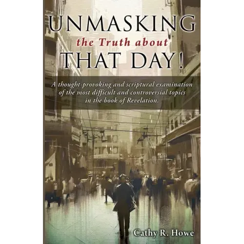 Unmasking the Truth about That Day!: A thought-provoking and scriptural examination of the most difficult and controversial topics in the book of Reve