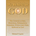 We Believe in God: The Greatest Artists, Musicians, Philosophers, Scientists, Writers and Poets Believed in God.