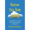 How to Be Sad: Everything I've Learned about Getting Happier by Being Sad