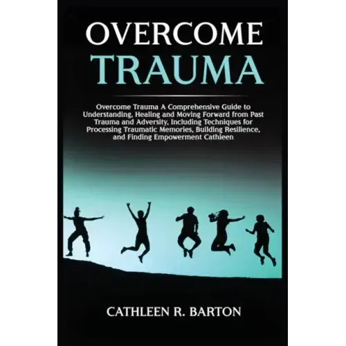 Overcome Trauma: A Comprehensive Guide to Understanding, Healing and Moving Forward from Past Trauma and Adversity, Including Techniques for Processin