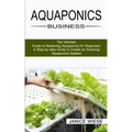 Aquaponics Business: A Step-by-step Guide to Create an Amazing Aquaponics System (The Ultimate Guide to Mastering Aquaponics for Beginners)