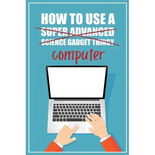 How to Use a (Super Advanced Science Gadget Thingy) Computer: A Funny Step-by-Step Guide for Computer Illiteracy + Password Log Book (Alphabetized)