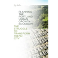 Planning the Portland Urban Growth Boundary: The Struggle to Transform Trend City