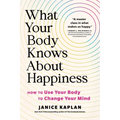 What Your Body Knows about Happiness: How to Use Your Body to Change Your Mind