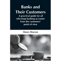 Banks And Their Customers; A Practical Guide For All Who Keep Banking Accounts From The Customers' Point Of View