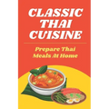 Classic Thai Cuisine: Prepare Thai Meals At Home: Thai Recipes For Beginners