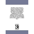 The History of the Civil War in America; Comprising A Full and Impartial Account of the origin and Progress of the Rebellion, of the Various Naval and