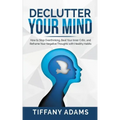 Declutter Your Mind: How to Stop Overthinking, Beat Your Inner Critic, and Reframe Your Negative Thoughts with Healthy Habits