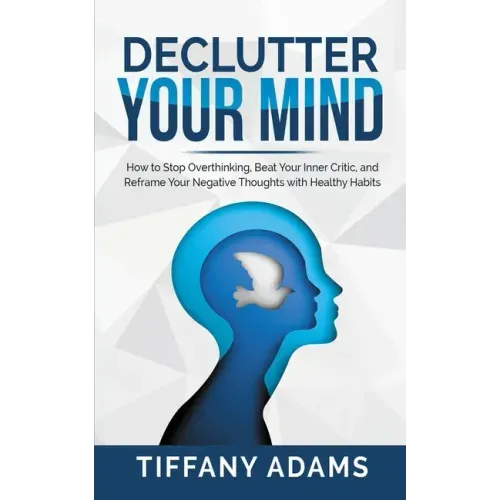 Declutter Your Mind: How to Stop Overthinking, Beat Your Inner Critic, and Reframe Your Negative Thoughts with Healthy Habits