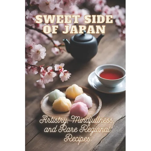 Sweet Side of Japan: The Art of Traditional Japanese Baking: Step-by-Step Techniques and Recipes for Professionals and Beginners Mindfulness in Wagash