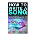 How to Write a Song: Beginner's Guide to Writing a Song in 60 Minutes or Less