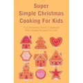 Super Simple Christmas Cooking For Kids: Fun Christmas Recipe Cookbook With Simple Recipes For Kids: How To Make Christmas Cakes At Home