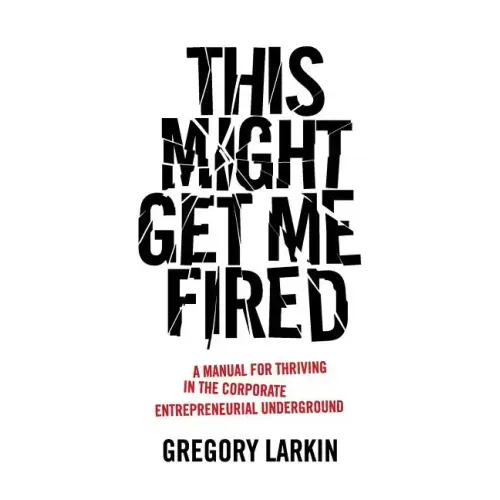 This Might Get Me Fired: A Manual for Thriving in the Corporate Entrepreneurial Underground