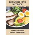 Beginner's Keto Diet Book: 75 Easy-To-Follow Recipes For Beginners: Living The Keto Lifestyle
