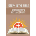 Joseph In The Bible: Studying God's Message Of Love: Joseph'S Life In Egypt