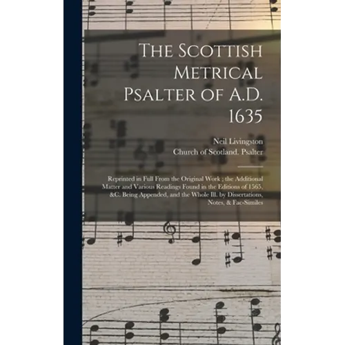 The Scottish Metrical Psalter of A.D. 1635: Reprinted in Full From the Original Work; the Additional Matter and Various Readings Found in the Editions