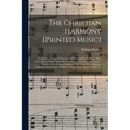 The Christian Harmony [printed Music]: Containing a Choice Collection of Hymn and Psalm Tunes, Odes and Anthems Selected From the Best Authors in Euro