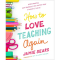 How to Love Teaching Again: Work Smarter, Beat Burnout, and Watch Your Students Thrive