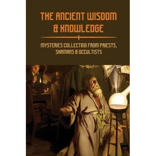 The Ancient Wisdom & Knowledge: Mysteries Collecting From Priests, Shamans & Occultists: Ancient Civilizations Mythology