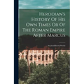 Herodian's History Of His Own Times Or Of The Roman Empire After Marcus