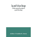 Jig and fixture design, a treatise covering the principles of jig and fixture design, the important constructional details, and many different types o