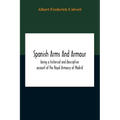Spanish Arms And Armour, Being A Historical And Descriptive Account Of The Royal Armoury Of Madrid