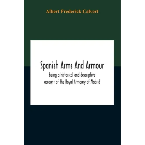 Spanish Arms And Armour, Being A Historical And Descriptive Account Of The Royal Armoury Of Madrid