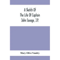 A Sketch Of The Life Of Captain John Savage, J.P.: First Settler In Shefford County, 1792; Also The Early History Of St. John'S Church, West Shefford,