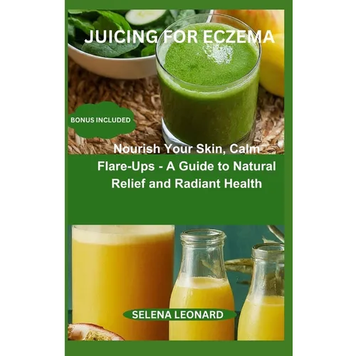 Juicing for Eczema: Nourish Your Skin, Calm Flare-Ups - A Guide to Natural Relief and Radiant Health