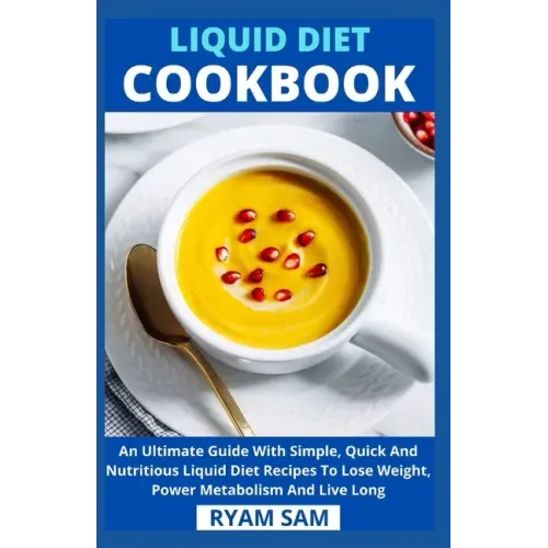 Liquid Diet Cookbook: An Ultimate Guide With Simple, Quick And Nutritious Liquid Diet Recipes To Lose Weight, Power Metabolism And Live Long